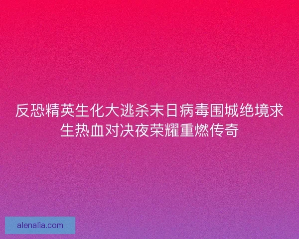 反恐精英生化大逃杀末日病毒围城绝境求生热血对决夜荣耀重燃传奇