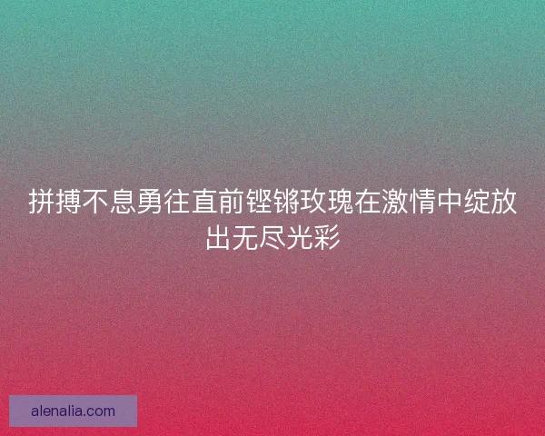 拼搏不息勇往直前铿锵玫瑰在激情中绽放出无尽光彩