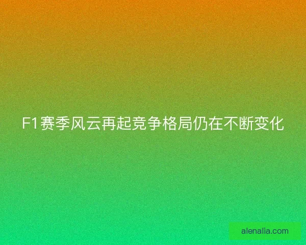 F1赛季风云再起竞争格局仍在不断变化